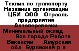 Техник по транспорту › Название организации ­ ЦБИ, ООО › Отрасль предприятия ­ Автоперевозки › Минимальный оклад ­ 30 000 - Все города Работа » Вакансии   . Амурская обл.,Бурейский р-н